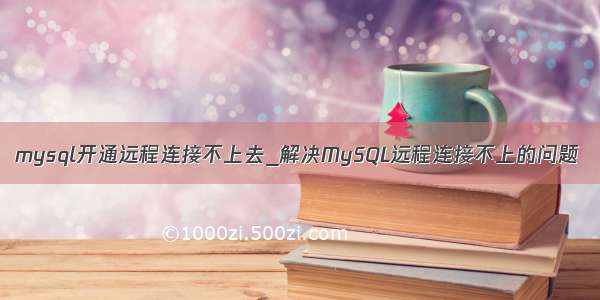 mysql开通远程连接不上去_解决MySQL远程连接不上的问题