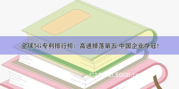 全球5G专利排行榜：高通掉落第五 中国企业夺冠！