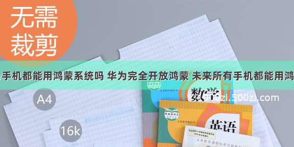 所有的华为手机都能用鸿蒙系统吗 华为完全开放鸿蒙 未来所有手机都能用鸿蒙系统？...