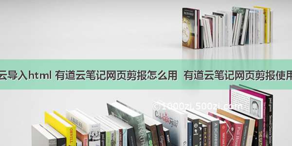 有道云导入html 有道云笔记网页剪报怎么用  有道云笔记网页剪报使用教程