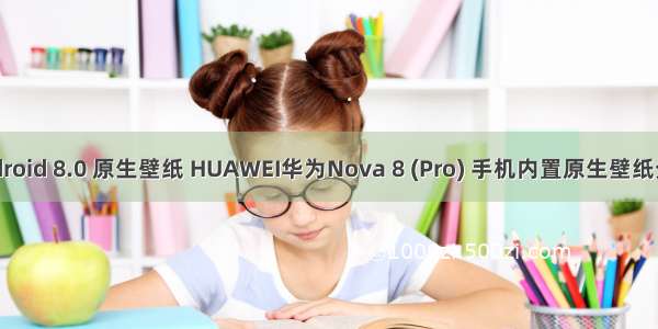 android 8.0 原生壁纸 HUAWEI华为Nova 8 (Pro) 手机内置原生壁纸分享