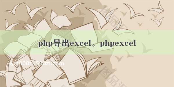 php导出excel。phpexcel