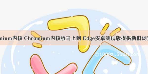 android chromium内核 Chromium内核版马上到 Edge安卓测试版提供新旧浏览器同步选项...