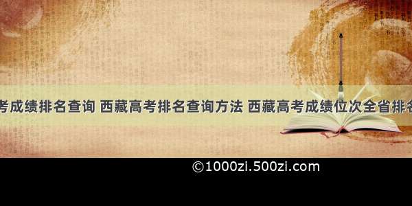 西藏高考成绩排名查询 西藏高考排名查询方法 西藏高考成绩位次全省排名查询...