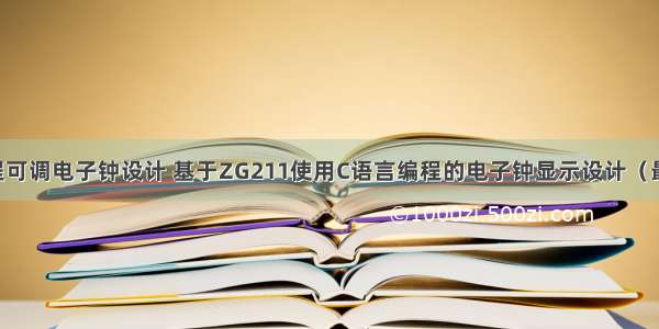 C语言编程可调电子钟设计 基于ZG211使用C语言编程的电子钟显示设计（最终版）...