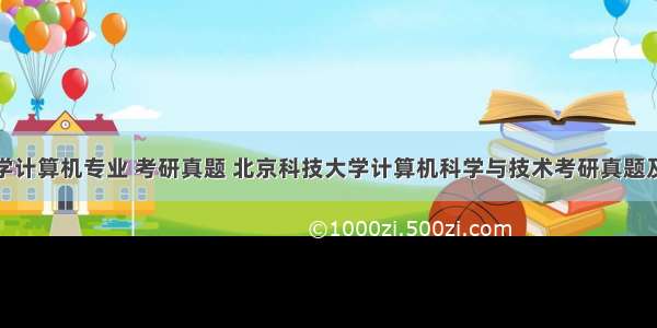 北京科技大学计算机专业 考研真题 北京科技大学计算机科学与技术考研真题及答案.pdf...