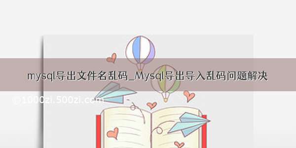 mysql导出文件名乱码_Mysql导出导入乱码问题解决