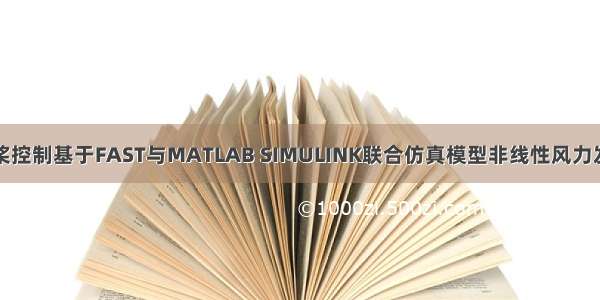 风机变桨控制基于FAST与MATLAB SIMULINK联合仿真模型非线性风力发电机的