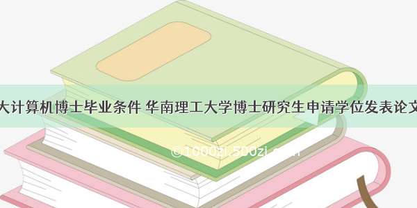 华南理工大计算机博士毕业条件 华南理工大学博士研究生申请学位发表论文的规定...