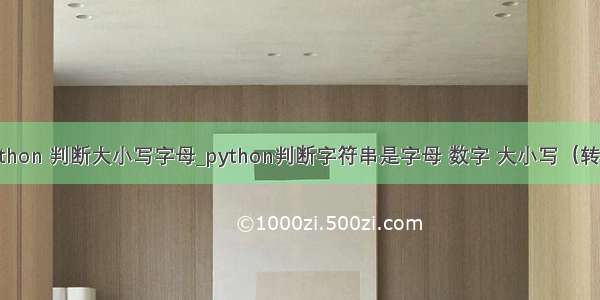 python 判断大小写字母_python判断字符串是字母 数字 大小写（转载）