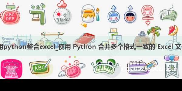 如何利用python整合excel_使用 Python 合并多个格式一致的 Excel 文件(推荐)