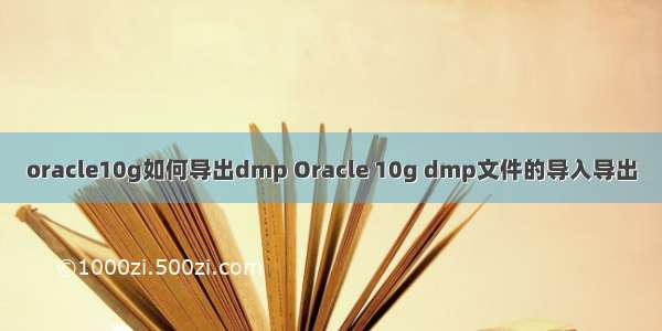 oracle10g如何导出dmp Oracle 10g dmp文件的导入导出