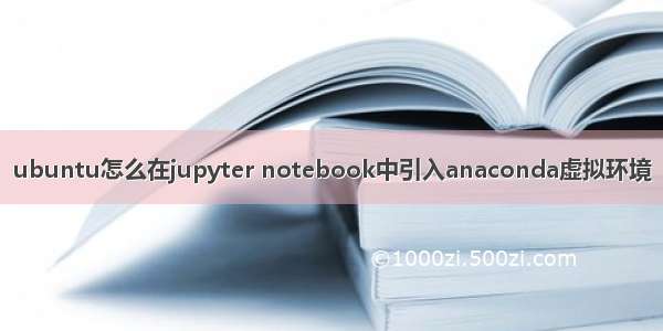 ubuntu怎么在jupyter notebook中引入anaconda虚拟环境