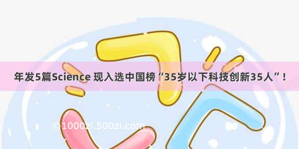 年发5篇Science 现入选中国榜“35岁以下科技创新35人”！