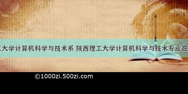 陕西理工大学计算机科学与技术系 陕西理工大学计算机科学与技术专业在陕西理科