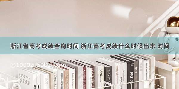 浙江省高考成绩查询时间 浙江高考成绩什么时候出来 时间