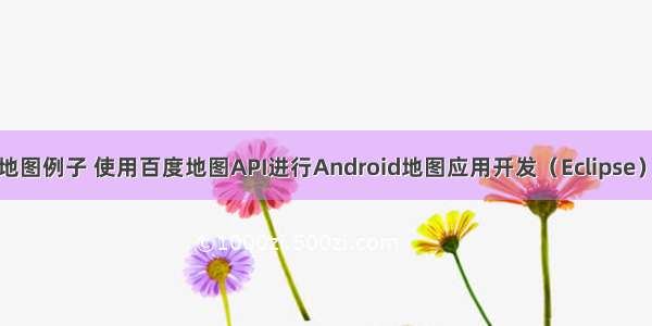 android百度地图例子 使用百度地图API进行Android地图应用开发（Eclipse）(示例代码)...