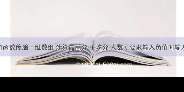 C语言 向函数传递一维数组 计算最高分 平均分 人数（要求输入负值时输入结束 且