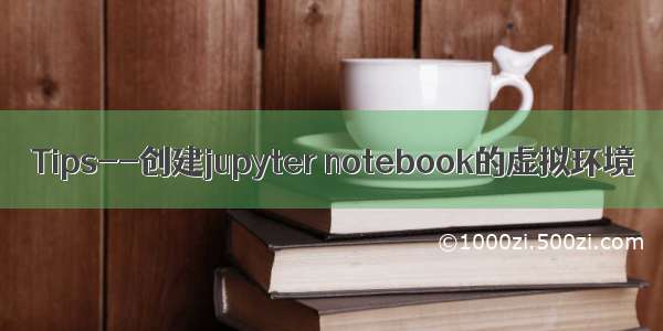 Tips--创建jupyter notebook的虚拟环境