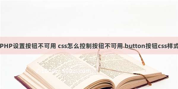 PHP设置按钮不可用 css怎么控制按钮不可用 button按钮css样式