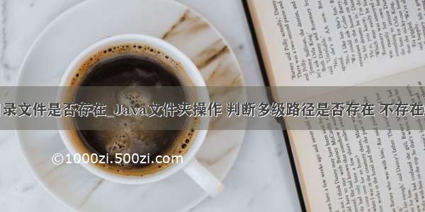 java多级目录文件是否存在_Java文件夹操作 判断多级路径是否存在 不存在就创建（包