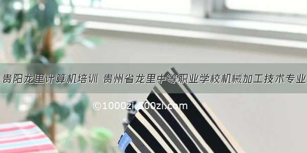 贵阳龙里计算机培训 贵州省龙里中等职业学校机械加工技术专业