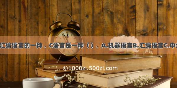 c语言因为是汇编语言的一种 .  C语言是一种（）.  A.机器语言B.汇编语言C.中级语言D.高...