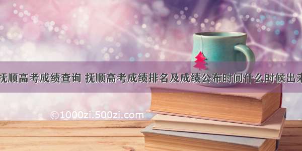 抚顺高考成绩查询 抚顺高考成绩排名及成绩公布时间什么时候出来