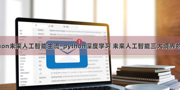 python未来人工智能主流_python深度学习 未来人工智能三大境界的划分