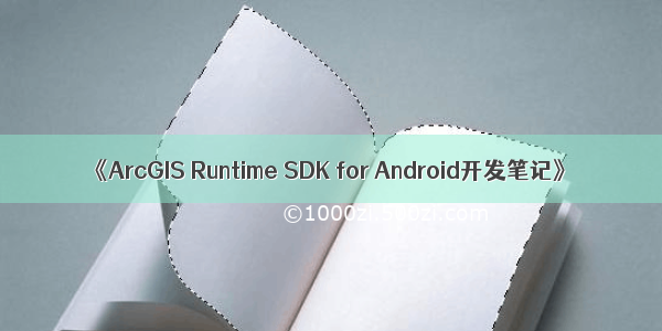 《ArcGIS Runtime SDK for Android开发笔记》