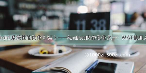 Android 系统性能优化（37）---Android内存优化之一：MAT使用入门