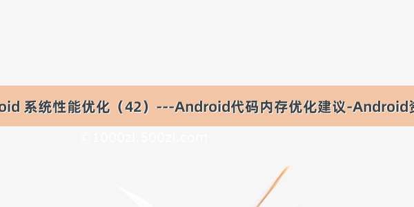 Android 系统性能优化（42）---Android代码内存优化建议-Android资源篇
