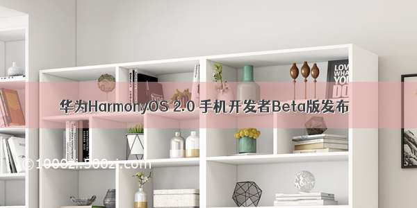 华为HarmonyOS 2.0 手机开发者Beta版发布