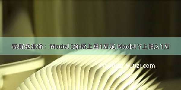 特斯拉涨价：Model 3价格上调1万元 Model Y上调2.1万