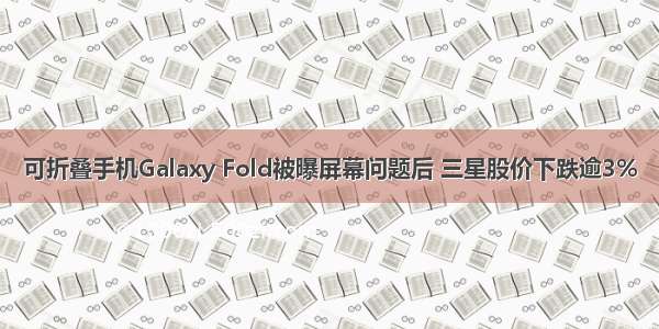 可折叠手机Galaxy Fold被曝屏幕问题后 三星股价下跌逾3%