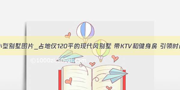 两间三层小型别墅图片_占地仅120平的现代风别墅 带KTV和健身房 引领时尚新潮流...