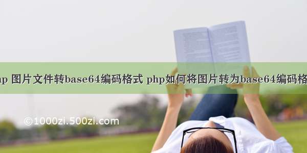 php 图片文件转base64编码格式 php如何将图片转为base64编码格式