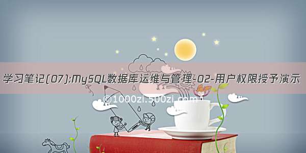 学习笔记(07):MySQL数据库运维与管理-02-用户权限授予演示