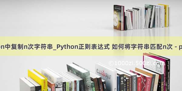 python中复制n次字符串_Python正则表达式 如何将字符串匹配n次 - python