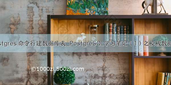 postgres 命令行建数据库表_PostgreSQL学习笔记（1）之模板数据库