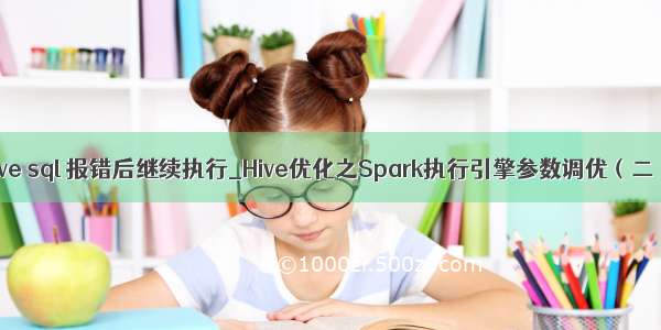 hive sql 报错后继续执行_Hive优化之Spark执行引擎参数调优（二）