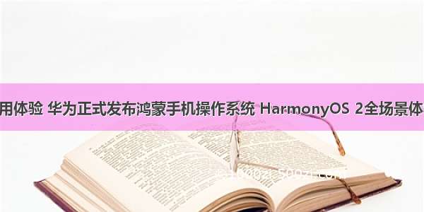 鸿蒙系统使用体验 华为正式发布鸿蒙手机操作系统 HarmonyOS 2全场景体验来临 你手