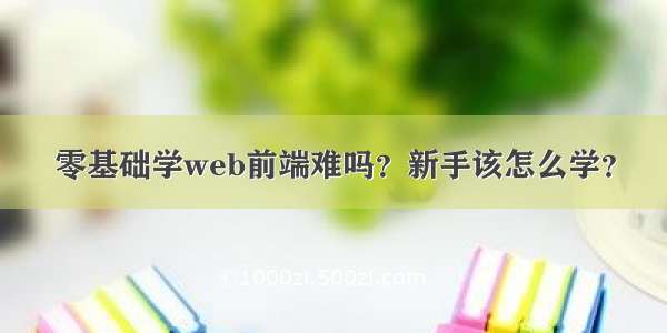 零基础学web前端难吗？新手该怎么学？