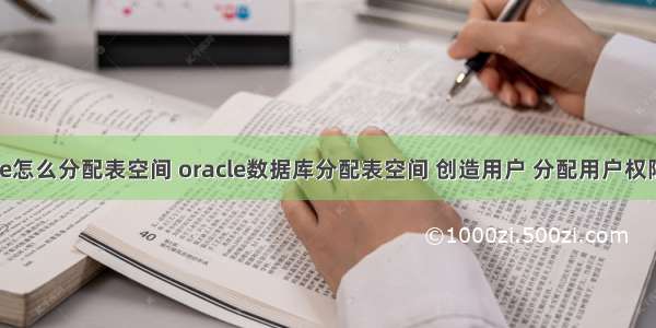 oracle怎么分配表空间 oracle数据库分配表空间 创造用户 分配用户权限操作