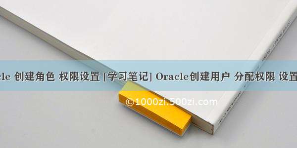 oracle 创建角色 权限设置 [学习笔记] Oracle创建用户 分配权限 设置角色