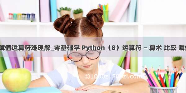 python赋值运算符难理解_零基础学 Python（8）运算符 — 算术 比较 赋值 逻辑...