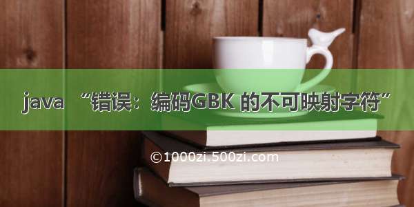 java “错误：编码GBK 的不可映射字符”