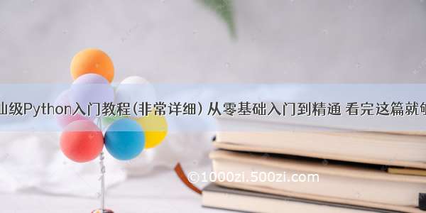 神仙级Python入门教程(非常详细) 从零基础入门到精通 看完这篇就够了