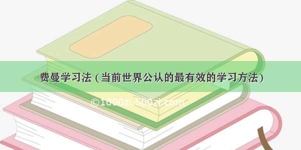 费曼学习法 (当前世界公认的最有效的学习方法)