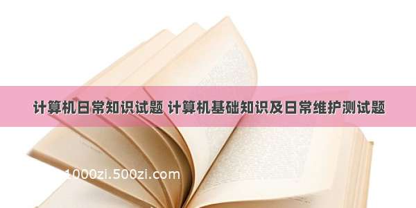 计算机日常知识试题 计算机基础知识及日常维护测试题